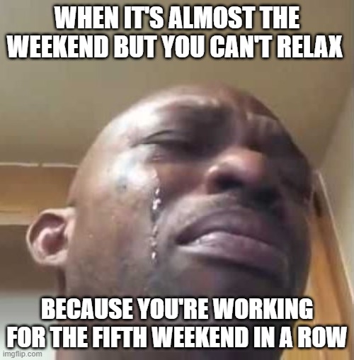 Crying Black Guy | WHEN IT'S ALMOST THE WEEKEND BUT YOU CAN'T RELAX; BECAUSE YOU'RE WORKING FOR THE FIFTH WEEKEND IN A ROW | image tagged in crying black guy | made w/ Imgflip meme maker