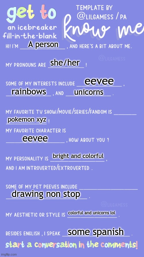 Mee!!! | A person; she/her; eevee; rainbows; unicorns; pokemon xyz; eevee; bright and colorful; drawing non stop; colorful and unicorns lol; some spanish | image tagged in get to know fill in the blank | made w/ Imgflip meme maker