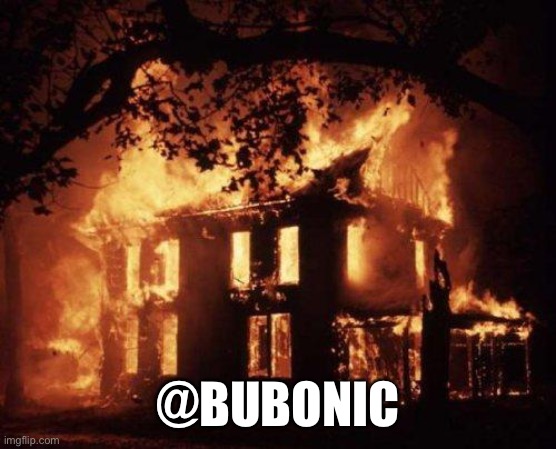 Burning House | @BUBONIC | image tagged in burning house | made w/ Imgflip meme maker