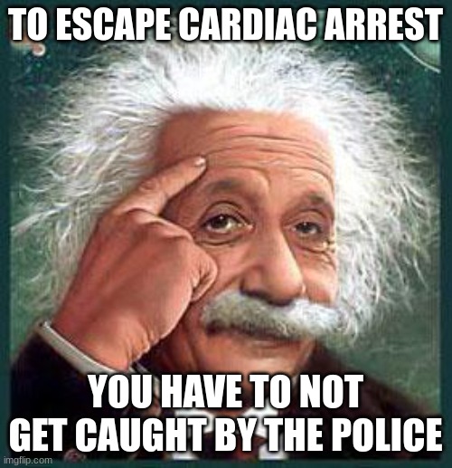 einstein | TO ESCAPE CARDIAC ARREST YOU HAVE TO NOT GET CAUGHT BY THE POLICE | image tagged in einstein | made w/ Imgflip meme maker