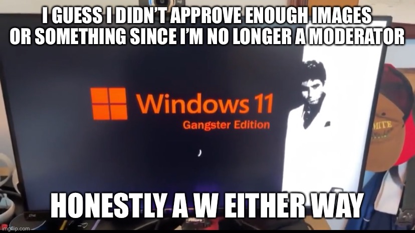 I didn’t do enough trolling I suppose | I GUESS I DIDN’T APPROVE ENOUGH IMAGES OR SOMETHING SINCE I’M NO LONGER A MODERATOR; HONESTLY A W EITHER WAY | made w/ Imgflip meme maker