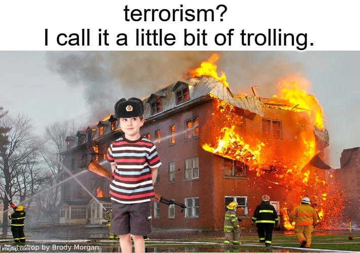 Doing some good ol' fashion war crimes. | terrorism? 
I call it a little bit of trolling. | image tagged in terrorism,trolling,funny,memes | made w/ Imgflip meme maker