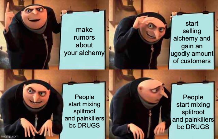 ANOTHER C9H[OFLIMBA- HOW DO YOU SPELL IT?!? | start selling alchemy and gain an ugodly amount of customers; make rumors about your alchemy; People start mixing splitroot and painkillers bc DRUGS; People start mixing splitroot and painkillers bc DRUGS | image tagged in memes,gru's plan | made w/ Imgflip meme maker