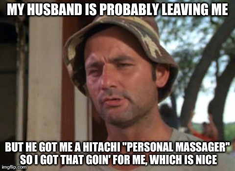 So I Got That Goin For Me Which Is Nice | MY HUSBAND IS PROBABLY LEAVING ME BUT HE GOT ME A HITACHI "PERSONAL MASSAGER" SO I GOT THAT GOIN' FOR ME, WHICH IS NICE | image tagged in memes,so i got that goin for me which is nice,AdviceAnimals | made w/ Imgflip meme maker