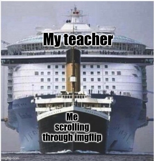 True | My teacher; Me scrolling through imgflip | image tagged in boat,class,teacher | made w/ Imgflip meme maker