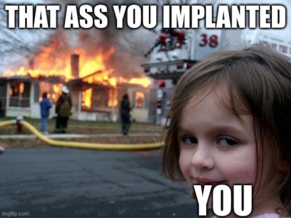 Disaster Girl | THAT ASS YOU IMPLANTED; YOU | image tagged in memes,disaster girl | made w/ Imgflip meme maker