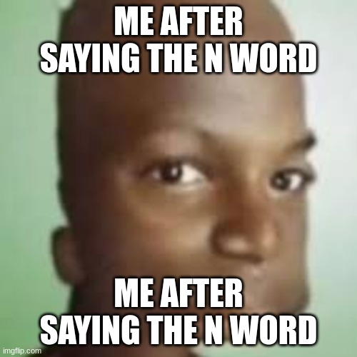 Me after saying it | ME AFTER SAYING THE N WORD; ME AFTER SAYING THE N WORD | image tagged in hmmm,black | made w/ Imgflip meme maker