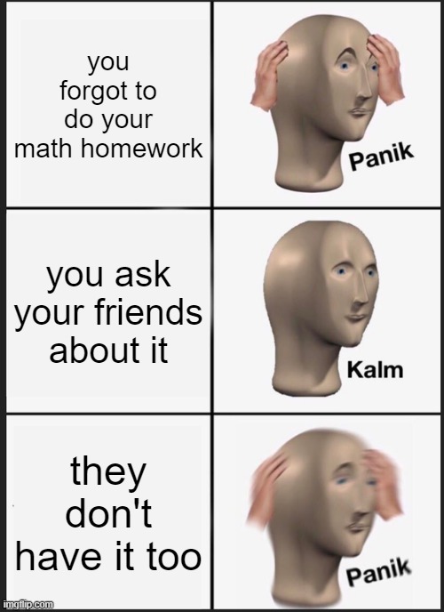 Panik Kalm Panik Meme | you forgot to do your math homework; you ask your friends about it; they don't have it too | image tagged in memes,panik kalm panik | made w/ Imgflip meme maker