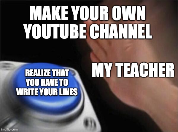 do you want to make a YouTube channel comment bellow | MAKE YOUR OWN YOUTUBE CHANNEL; MY TEACHER; REALIZE THAT YOU HAVE TO WRITE YOUR LINES | image tagged in memes,blank nut button | made w/ Imgflip meme maker