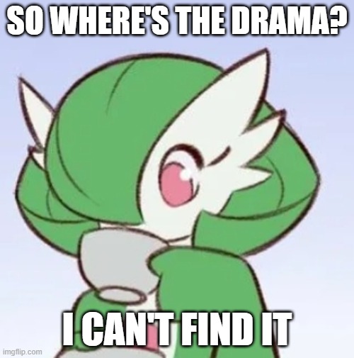 where drama | SO WHERE'S THE DRAMA? I CAN'T FIND IT | image tagged in gardevoir sipping tea | made w/ Imgflip meme maker