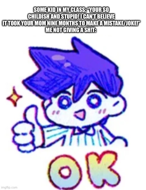 “ Okay!” | SOME KID IN MY CLASS: “YOUR SO CHILDISH AND STUPID! I CAN’T BELIEVE IT TOOK YOUR MOM NINE MONTHS TO MAKE A MISTAKE/JOKE!”
ME NOT GIVING A SH!T: | image tagged in hero says okay | made w/ Imgflip meme maker