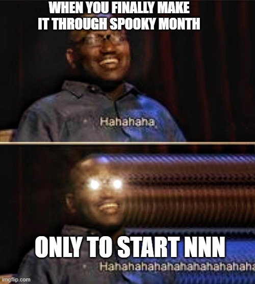 idk what to name this i just found it online | WHEN YOU FINALLY MAKE IT THROUGH SPOOKY MONTH; ONLY TO START NNN | image tagged in memes,funny,nnn,no nut november,spooktober,relatable | made w/ Imgflip meme maker