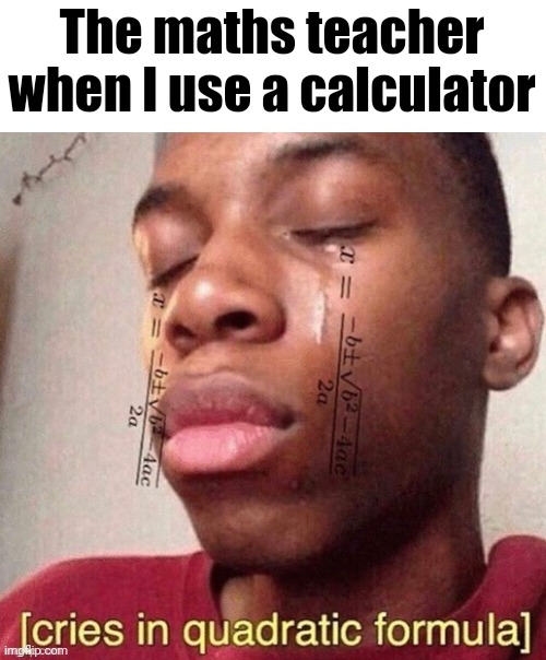 *cries in quadratic formula* | The maths teacher when I use a calculator | image tagged in maths,funny,cool | made w/ Imgflip meme maker