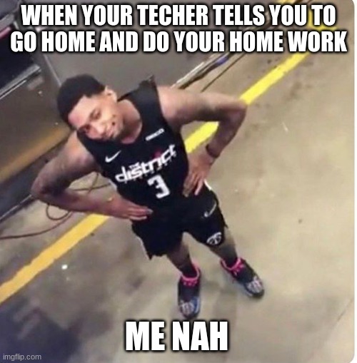 Nba | WHEN YOUR TECHER TELLS YOU TO
GO HOME AND DO YOUR HOME WORK; ME NAH | image tagged in nba | made w/ Imgflip meme maker