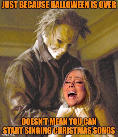 SHE CAN'T EVEN WAIT FOR THANKSGIVING TO BE OVER | JUST BECAUSE HALLOWEEN IS OVER; DOESN'T MEAN YOU CAN START SINGING CHRISTMAS SONGS | image tagged in halloween,mariah carey,christmas songs,michael myers,bad photoshop | made w/ Imgflip meme maker