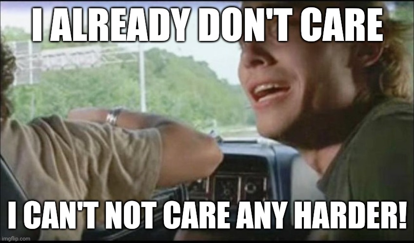 Don't Care | I ALREADY DON'T CARE; I CAN'T NOT CARE ANY HARDER! | image tagged in super troopers can't pull over anymore | made w/ Imgflip meme maker