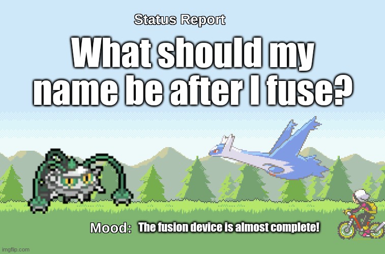 Accepting suggestions for new name | What should my name be after I fuse? The fusion device is almost complete! | image tagged in latios' s status report | made w/ Imgflip meme maker