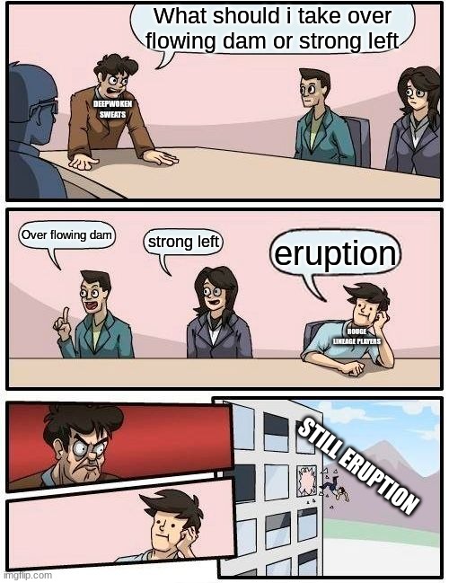 Boardroom Meeting Suggestion Meme | What should i take over flowing dam or strong left; DEEPWOKEN SWEATS; Over flowing dam; strong left; eruption; ROUGE LINEAGE PLAYERS; STILL ERUPTION | image tagged in memes,boardroom meeting suggestion | made w/ Imgflip meme maker