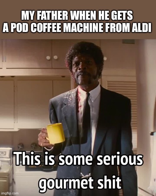Pod coffee | MY FATHER WHEN HE GETS A POD COFFEE MACHINE FROM ALDI | image tagged in this is some serious gourmet shit,coffee,instant karma | made w/ Imgflip meme maker