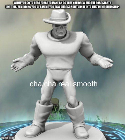 WHEN YOU GO TO HERO FORGE TO MAKE AN OC THAT YOU DREW AND THE POSE STARTS LIKE THIS, REMINDING YOU OF A MEME YOU SAW ONCE SO YOU TURN IT INTO THAT MEME ON IMGFLIP:; cha cha real smooth | image tagged in cha cha real smooth | made w/ Imgflip meme maker