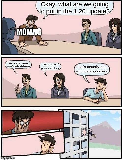 you're bad, mojang | Okay, what are we going to put in the 1.20 update? MOJANG; We can add a mob that doesn't need a lot of coding; We can add a useless block. Let's actually put something good in it. | image tagged in memes,boardroom meeting suggestion | made w/ Imgflip meme maker
