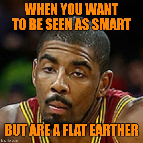 Unenthused Kyrie | WHEN YOU WANT TO BE SEEN AS SMART; BUT ARE A FLAT EARTHER | image tagged in unenthused kyrie | made w/ Imgflip meme maker