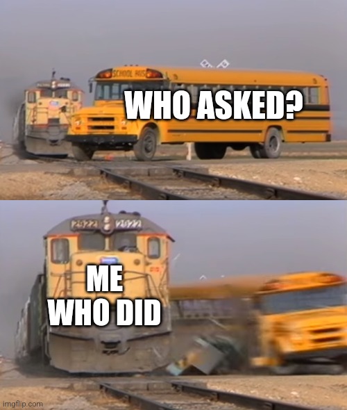 Oof... | WHO ASKED? ME WHO DID | image tagged in a train hitting a school bus,train,bus,who asked,funny,memes | made w/ Imgflip meme maker