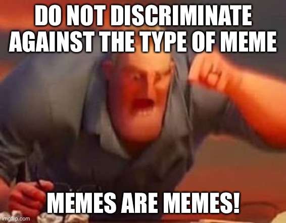 Mr incredible mad | DO NOT DISCRIMINATE AGAINST THE TYPE OF MEME; MEMES ARE MEMES! | image tagged in mr incredible mad | made w/ Imgflip meme maker