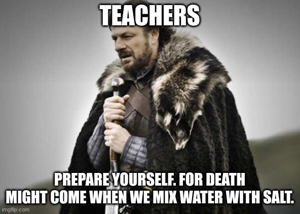Prepare Yourself | TEACHERS PREPARE YOURSELF. FOR DEATH MIGHT COME WHEN WE MIX WATER WITH SALT. | image tagged in prepare yourself | made w/ Imgflip meme maker