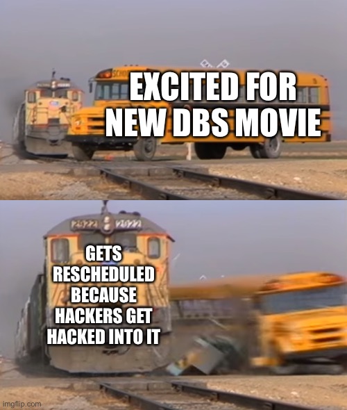 Meme | EXCITED FOR NEW DBS MOVIE; GETS RESCHEDULED BECAUSE HACKERS GET HACKED INTO IT | image tagged in a train hitting a school bus | made w/ Imgflip meme maker