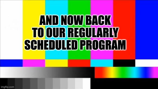 TV Test Card color | AND NOW BACK TO OUR REGULARLY SCHEDULED PROGRAM | image tagged in tv test card color | made w/ Imgflip meme maker