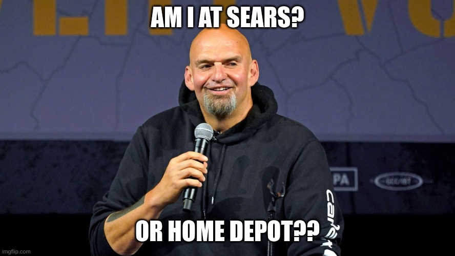 John Fetterman | AM I AT SEARS? OR HOME DEPOT?? | image tagged in john fetterman | made w/ Imgflip meme maker