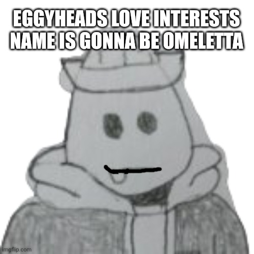 Yes it's a pun, just like Eggyhead | EGGYHEADS LOVE INTERESTS NAME IS GONNA BE OMELETTA | image tagged in eggyhead 2 | made w/ Imgflip meme maker