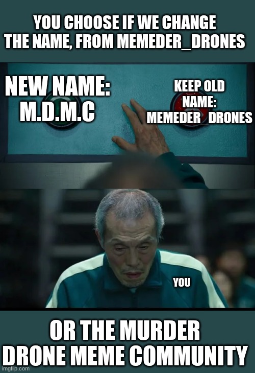 Squid Game Two Buttons | YOU CHOOSE IF WE CHANGE THE NAME, FROM MEMEDER_DRONES; KEEP OLD NAME:
MEMEDER_DRONES; NEW NAME:
M.D.M.C; YOU; OR THE MURDER DRONE MEME COMMUNITY | image tagged in squid game two buttons | made w/ Imgflip meme maker