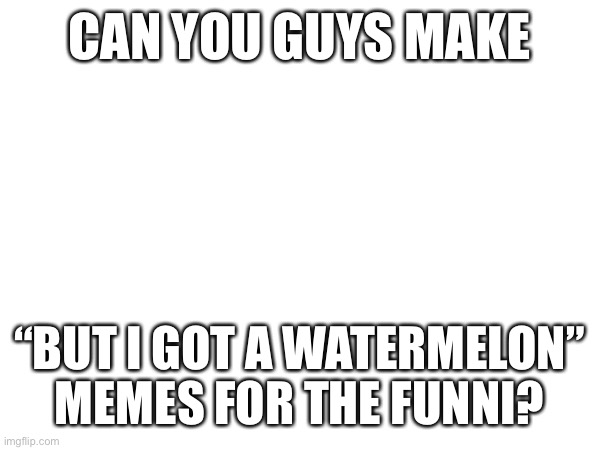CAN YOU GUYS MAKE; “BUT I GOT A WATERMELON” MEMES FOR THE FUNNI? | made w/ Imgflip meme maker