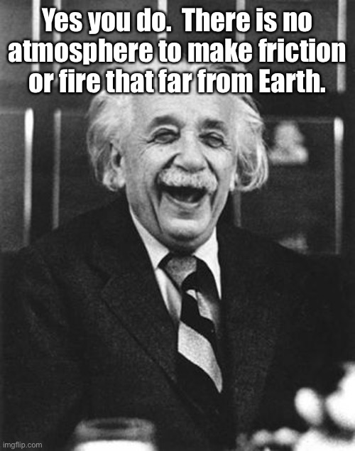 Einstein laugh | Yes you do.  There is no atmosphere to make friction or fire that far from Earth. | image tagged in einstein laugh | made w/ Imgflip meme maker