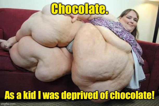 fat girl | Chocolate. As a kid I was deprived of chocolate! | image tagged in fat girl | made w/ Imgflip meme maker