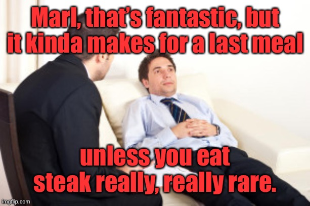 psychiatrist | Marl, that’s fantastic, but it kinda makes for a last meal unless you eat steak really, really rare. | image tagged in psychiatrist | made w/ Imgflip meme maker