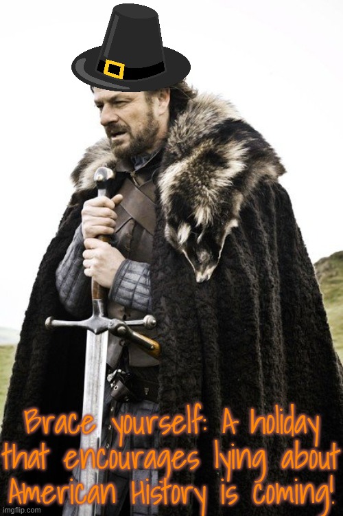 My ancestors did not eat turkeys! | Brace yourself: A holiday that encourages lying about
American History is coming! | image tagged in brace yourself big,thanksgiving,native american,pilgrims | made w/ Imgflip meme maker