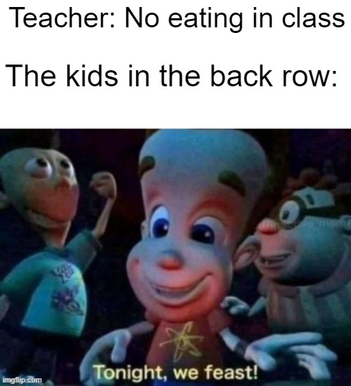 I sat in the back too, but I didn't see that chaos. Also sat back of the bus, but no eating on the bus and I obeyed the rules. |  Teacher: No eating in class; The kids in the back row: | image tagged in tonight we feast | made w/ Imgflip meme maker