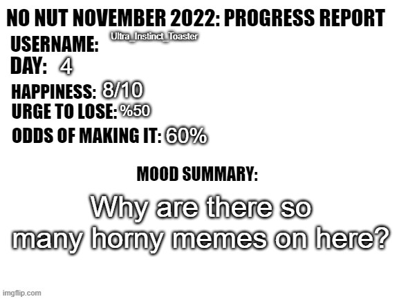 fr fr | Ultra_Instinct_Toaster; 4; 8/10; %50; 60%; Why are there so many horny memes on here? | image tagged in no nut november 2022 progress report | made w/ Imgflip meme maker