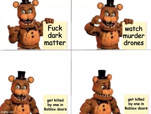 my plan | Fuck dark matter; watch murder drones; get killed by one in Roblox doors; get killed by one in Roblox doors | image tagged in withered freddy's plan | made w/ Imgflip meme maker