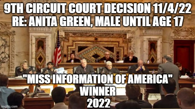 Modern 9th Circuit Court of San Francisco Decision |  9TH CIRCUIT COURT DECISION 11/4/22
RE: ANITA GREEN, MALE UNTIL AGE 17; "MISS INFORMATION OF AMERICA"
WINNER
 2022 | image tagged in 9th circuit,oregon,cultural marxism,political correctness,obama biden,kamala harris | made w/ Imgflip meme maker