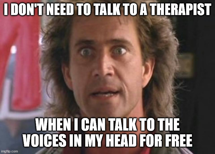 Free Therapy | I DON'T NEED TO TALK TO A THERAPIST; WHEN I CAN TALK TO THE VOICES IN MY HEAD FOR FREE | image tagged in happily mentally unstable,lethal weapon | made w/ Imgflip meme maker