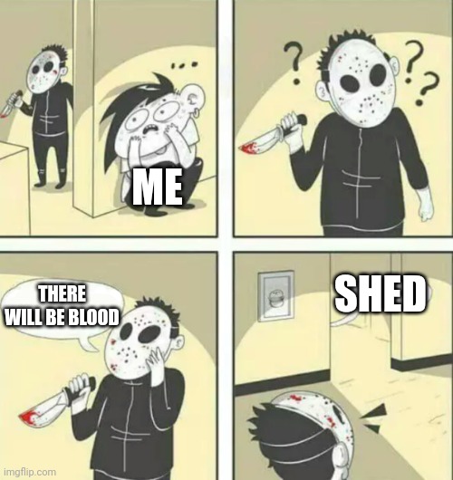 Hiding from serial killer | ME; SHED; THERE WILL BE BLOOD | image tagged in hiding from serial killer | made w/ Imgflip meme maker