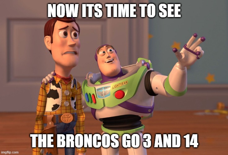 X, X Everywhere | NOW ITS TIME TO SEE; THE BRONCOS GO 3 AND 14 | image tagged in memes,x x everywhere | made w/ Imgflip meme maker