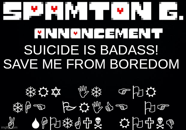 Spamton announcement temp | TRY IT FOR THE PRICE OF A SHOTGUN ROUND; SUICIDE IS BADASS!
SAVE ME FROM BOREDOM | image tagged in spamton announcement temp | made w/ Imgflip meme maker