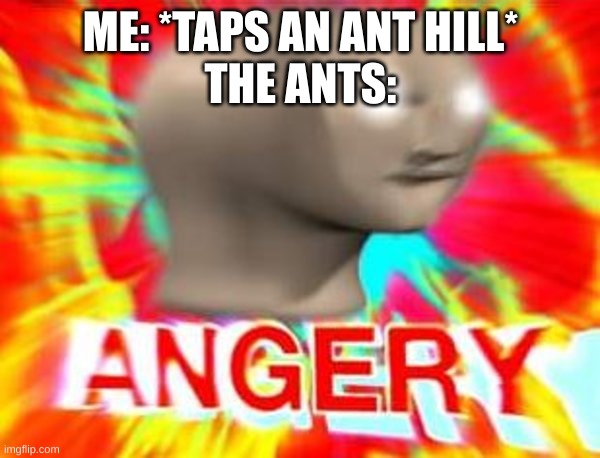 ANGERY | ME: *TAPS AN ANT HILL*
THE ANTS: | image tagged in surreal angery,ants | made w/ Imgflip meme maker