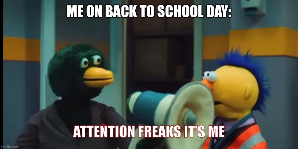 Attention freaks it’s me | ME ON BACK TO SCHOOL DAY:; ATTENTION FREAKS IT’S ME | image tagged in attention freaks it s me | made w/ Imgflip meme maker