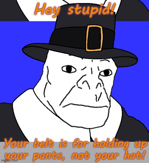 Wardrobe malfunction? | Hey stupid! Your belt is for holding up
your pants, not your hat! | image tagged in pilgrim wojak,why can't you just be normal,you had one job | made w/ Imgflip meme maker